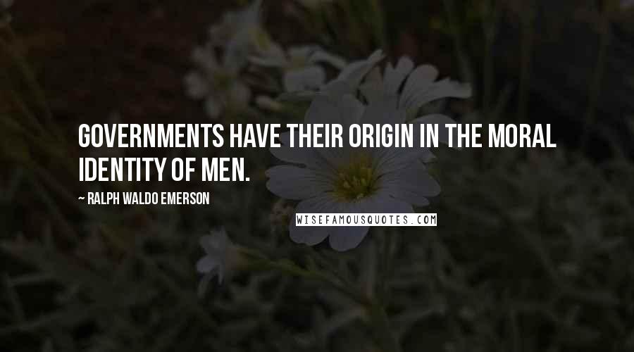 Ralph Waldo Emerson Quotes: Governments have their origin in the moral identity of men.