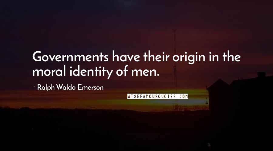 Ralph Waldo Emerson Quotes: Governments have their origin in the moral identity of men.