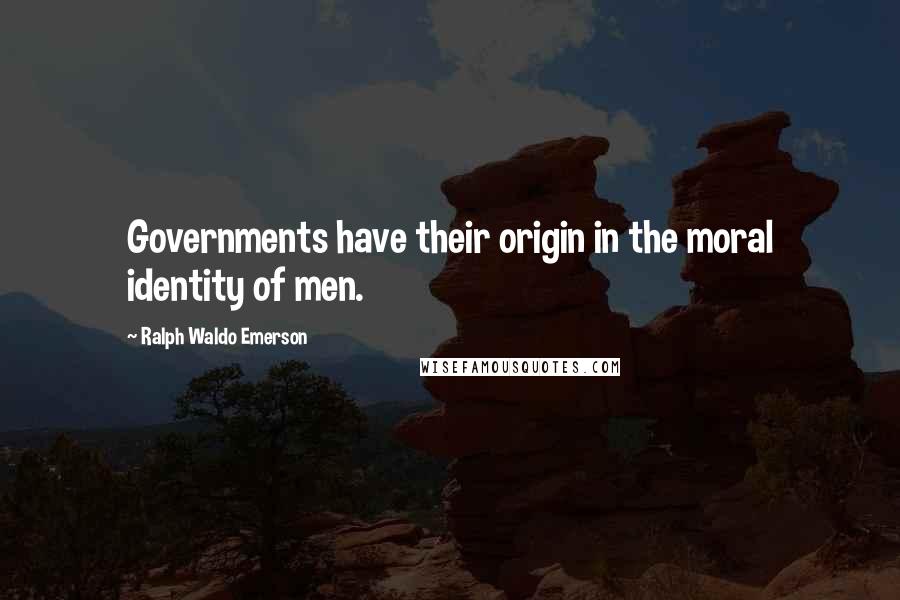 Ralph Waldo Emerson Quotes: Governments have their origin in the moral identity of men.