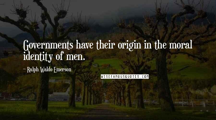 Ralph Waldo Emerson Quotes: Governments have their origin in the moral identity of men.