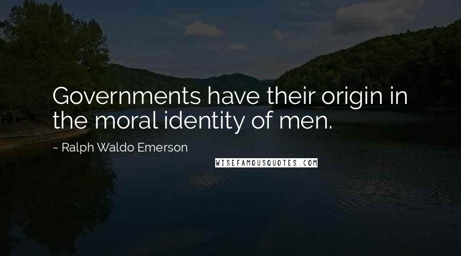 Ralph Waldo Emerson Quotes: Governments have their origin in the moral identity of men.