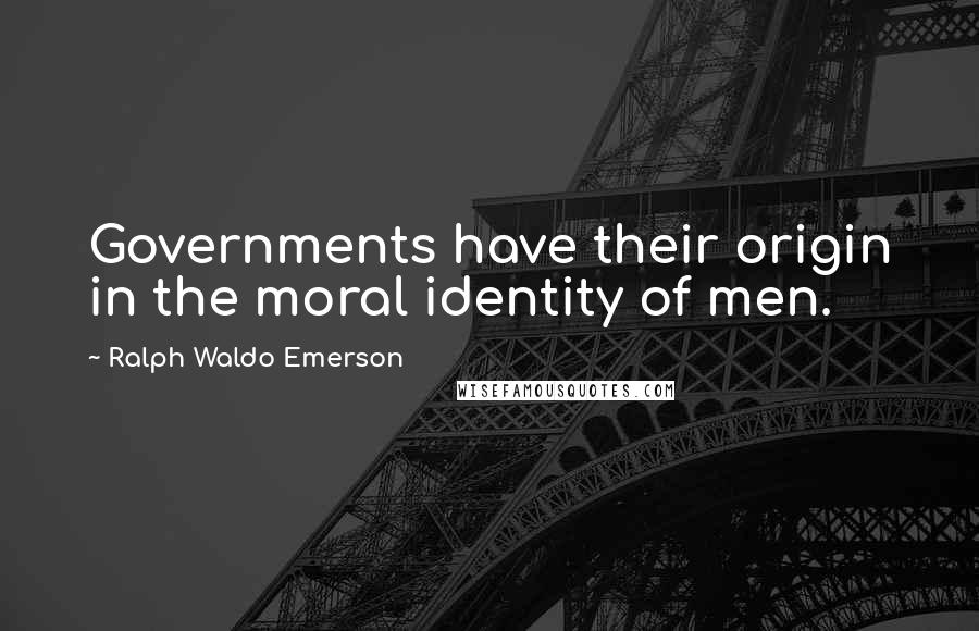 Ralph Waldo Emerson Quotes: Governments have their origin in the moral identity of men.