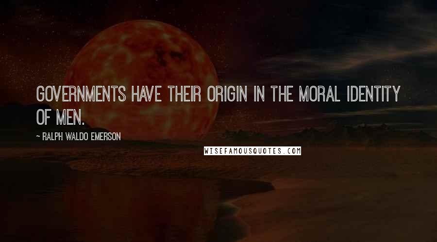 Ralph Waldo Emerson Quotes: Governments have their origin in the moral identity of men.