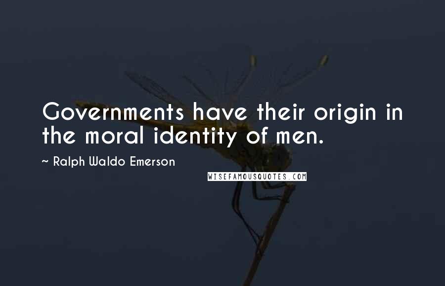 Ralph Waldo Emerson Quotes: Governments have their origin in the moral identity of men.