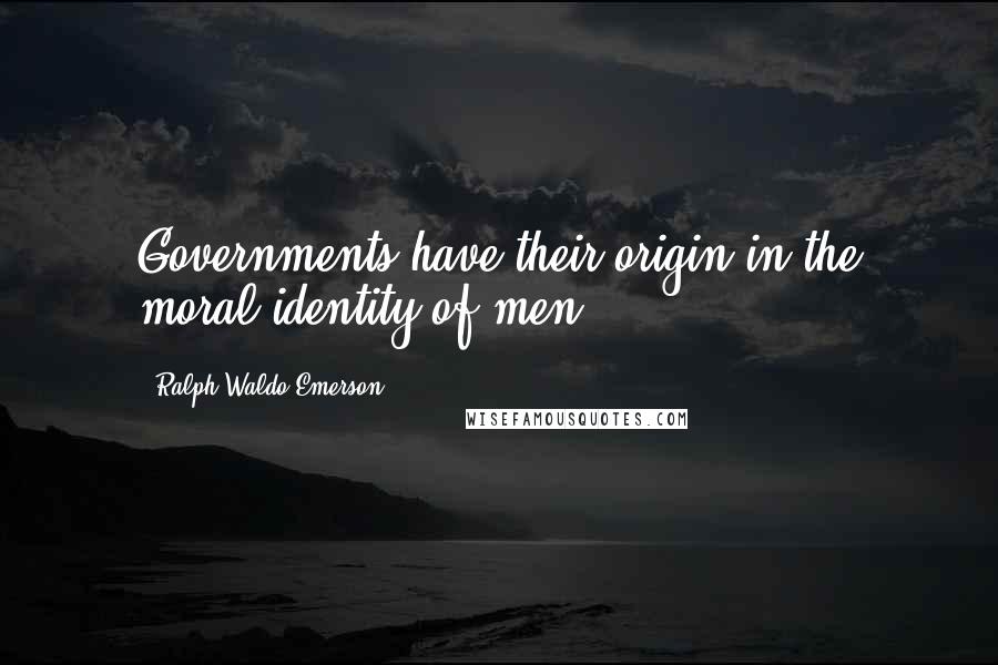 Ralph Waldo Emerson Quotes: Governments have their origin in the moral identity of men.