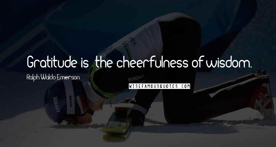 Ralph Waldo Emerson Quotes: [Gratitude is] the cheerfulness of wisdom.