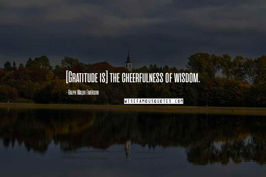 Ralph Waldo Emerson Quotes: [Gratitude is] the cheerfulness of wisdom.