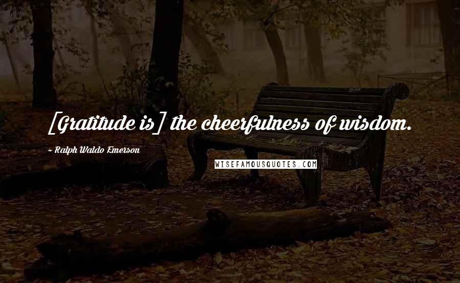 Ralph Waldo Emerson Quotes: [Gratitude is] the cheerfulness of wisdom.
