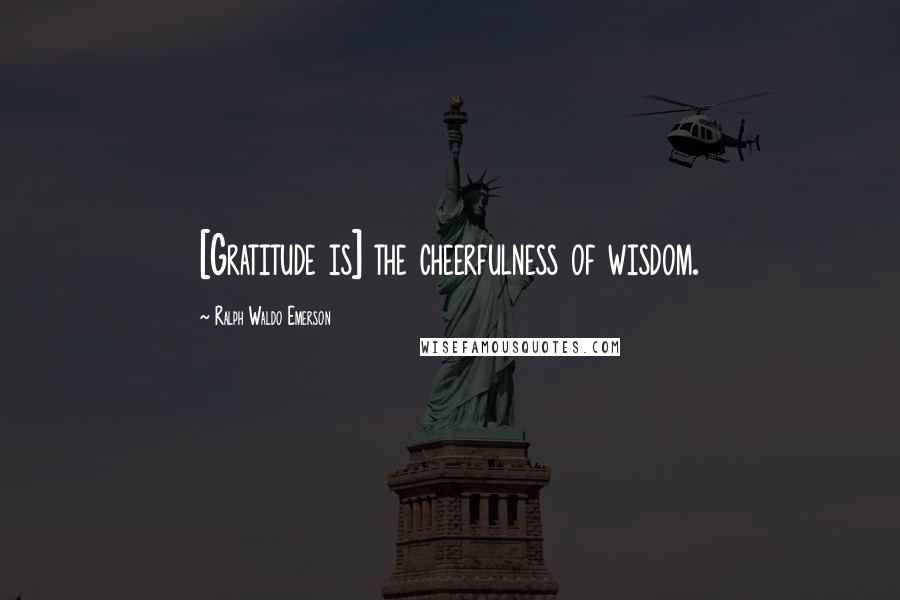 Ralph Waldo Emerson Quotes: [Gratitude is] the cheerfulness of wisdom.