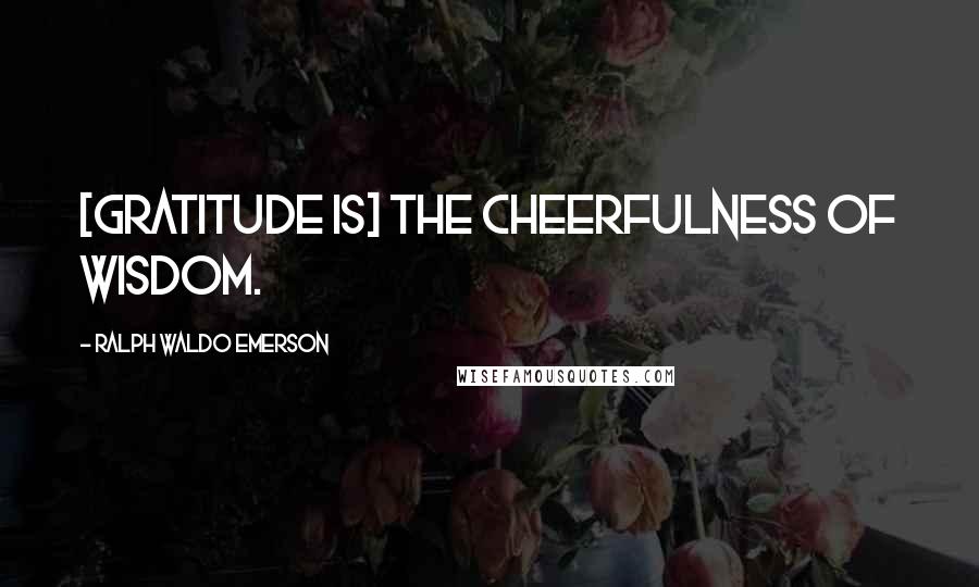 Ralph Waldo Emerson Quotes: [Gratitude is] the cheerfulness of wisdom.