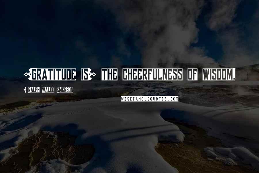 Ralph Waldo Emerson Quotes: [Gratitude is] the cheerfulness of wisdom.