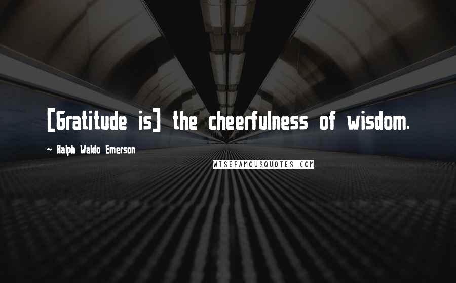 Ralph Waldo Emerson Quotes: [Gratitude is] the cheerfulness of wisdom.