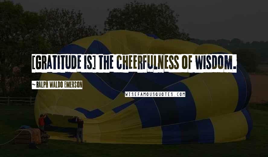 Ralph Waldo Emerson Quotes: [Gratitude is] the cheerfulness of wisdom.