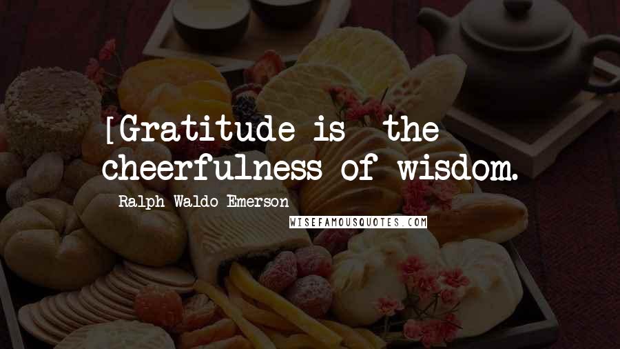 Ralph Waldo Emerson Quotes: [Gratitude is] the cheerfulness of wisdom.