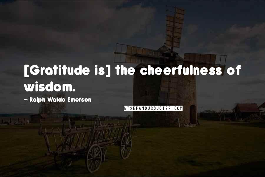 Ralph Waldo Emerson Quotes: [Gratitude is] the cheerfulness of wisdom.