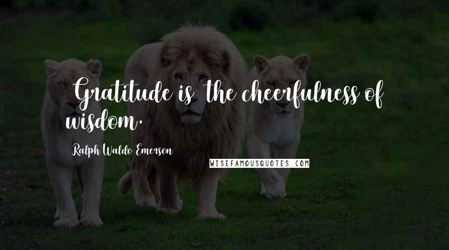 Ralph Waldo Emerson Quotes: [Gratitude is] the cheerfulness of wisdom.