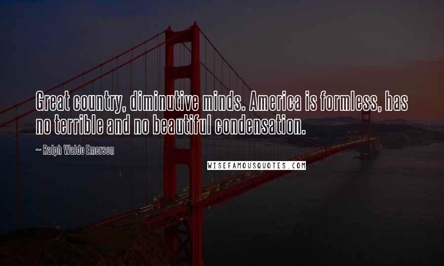 Ralph Waldo Emerson Quotes: Great country, diminutive minds. America is formless, has no terrible and no beautiful condensation.