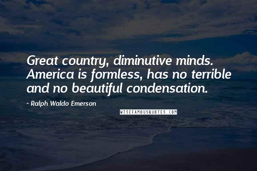 Ralph Waldo Emerson Quotes: Great country, diminutive minds. America is formless, has no terrible and no beautiful condensation.