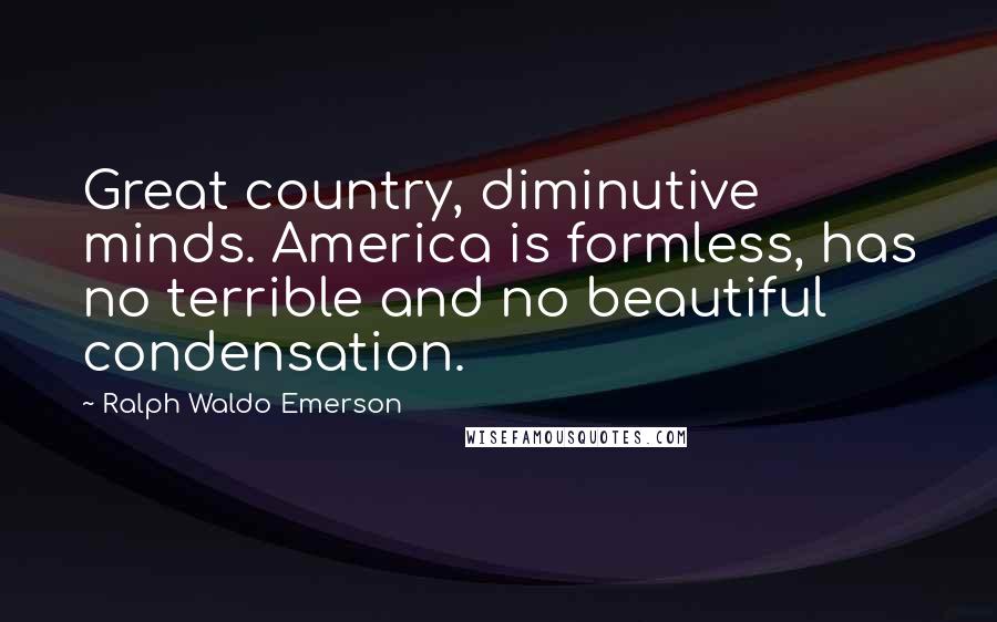 Ralph Waldo Emerson Quotes: Great country, diminutive minds. America is formless, has no terrible and no beautiful condensation.