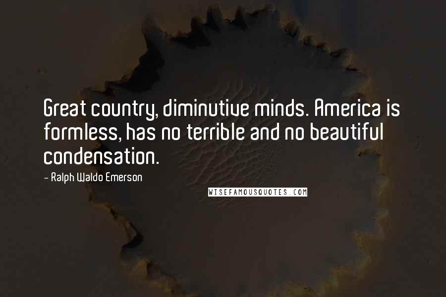 Ralph Waldo Emerson Quotes: Great country, diminutive minds. America is formless, has no terrible and no beautiful condensation.