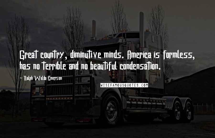 Ralph Waldo Emerson Quotes: Great country, diminutive minds. America is formless, has no terrible and no beautiful condensation.