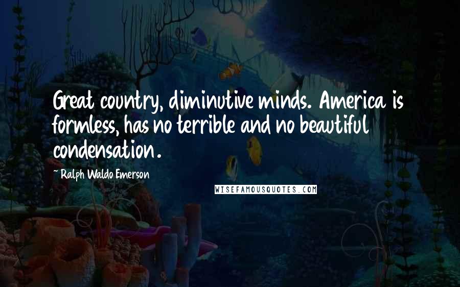 Ralph Waldo Emerson Quotes: Great country, diminutive minds. America is formless, has no terrible and no beautiful condensation.