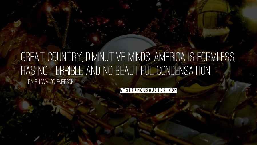 Ralph Waldo Emerson Quotes: Great country, diminutive minds. America is formless, has no terrible and no beautiful condensation.