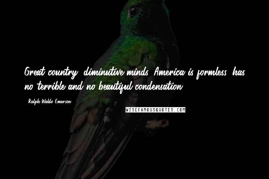 Ralph Waldo Emerson Quotes: Great country, diminutive minds. America is formless, has no terrible and no beautiful condensation.