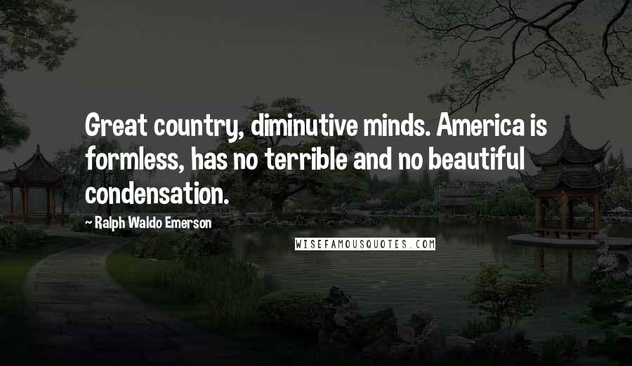 Ralph Waldo Emerson Quotes: Great country, diminutive minds. America is formless, has no terrible and no beautiful condensation.