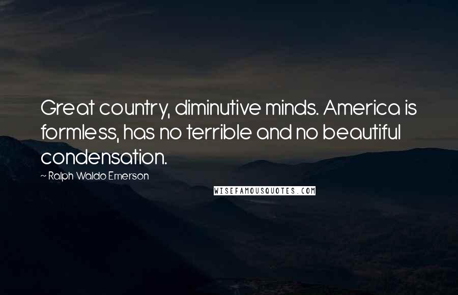 Ralph Waldo Emerson Quotes: Great country, diminutive minds. America is formless, has no terrible and no beautiful condensation.