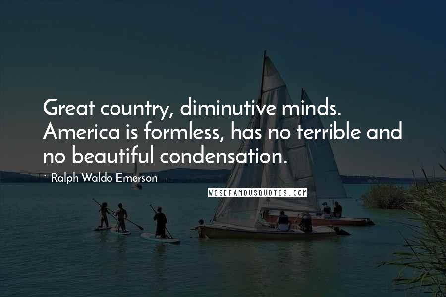 Ralph Waldo Emerson Quotes: Great country, diminutive minds. America is formless, has no terrible and no beautiful condensation.