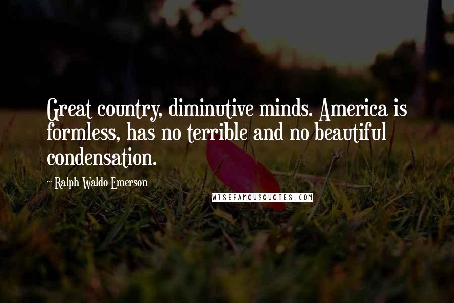 Ralph Waldo Emerson Quotes: Great country, diminutive minds. America is formless, has no terrible and no beautiful condensation.