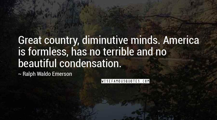 Ralph Waldo Emerson Quotes: Great country, diminutive minds. America is formless, has no terrible and no beautiful condensation.