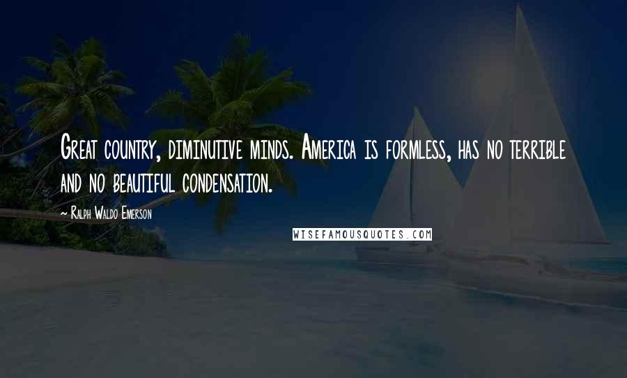 Ralph Waldo Emerson Quotes: Great country, diminutive minds. America is formless, has no terrible and no beautiful condensation.