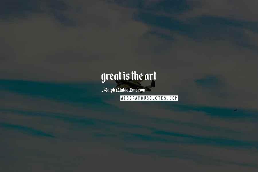 Ralph Waldo Emerson Quotes: great is the art