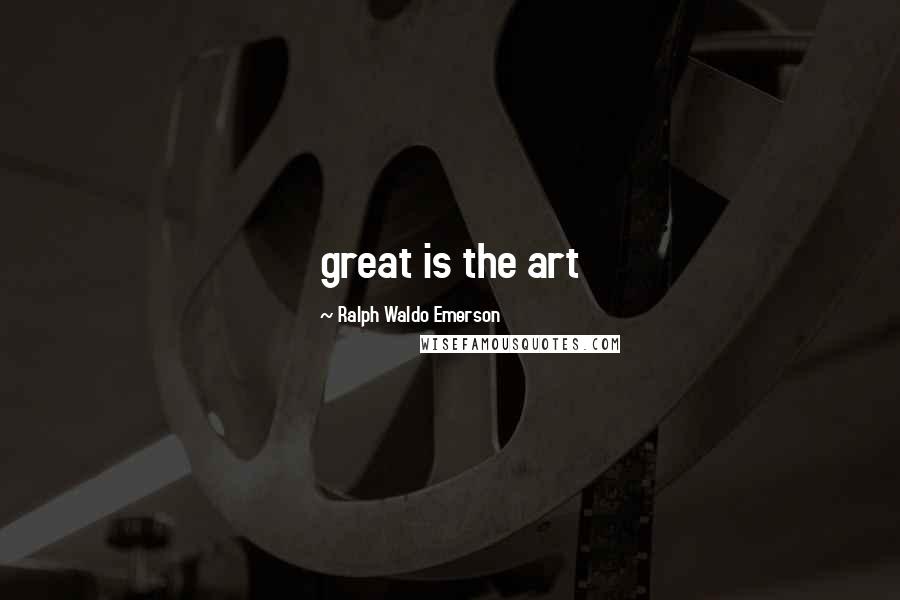 Ralph Waldo Emerson Quotes: great is the art