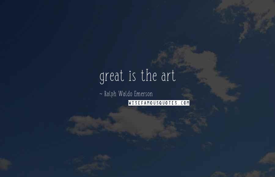 Ralph Waldo Emerson Quotes: great is the art