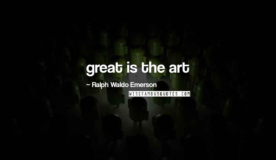 Ralph Waldo Emerson Quotes: great is the art