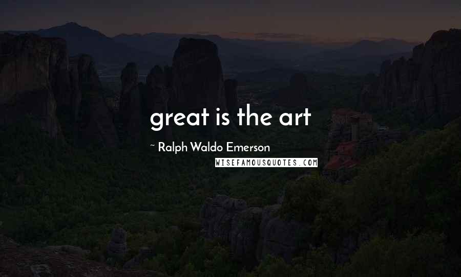 Ralph Waldo Emerson Quotes: great is the art