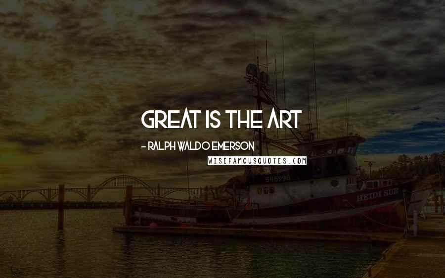 Ralph Waldo Emerson Quotes: great is the art