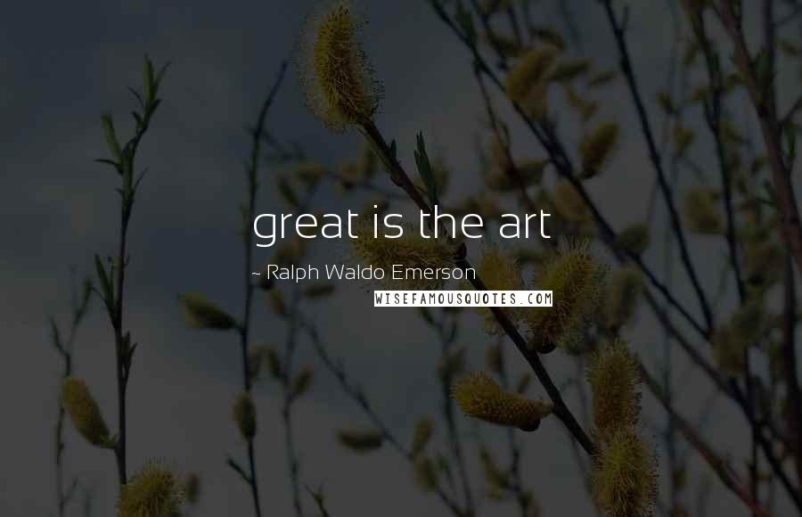 Ralph Waldo Emerson Quotes: great is the art