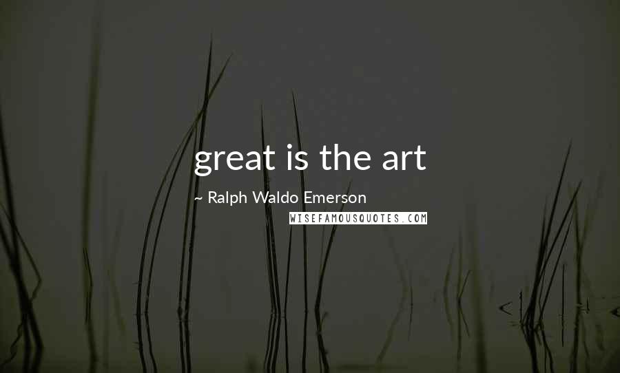 Ralph Waldo Emerson Quotes: great is the art