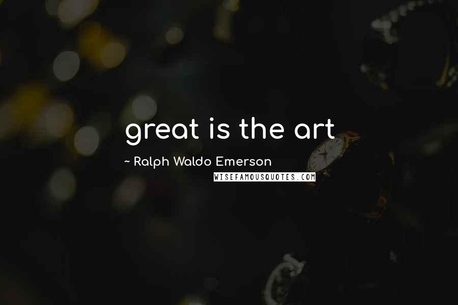 Ralph Waldo Emerson Quotes: great is the art