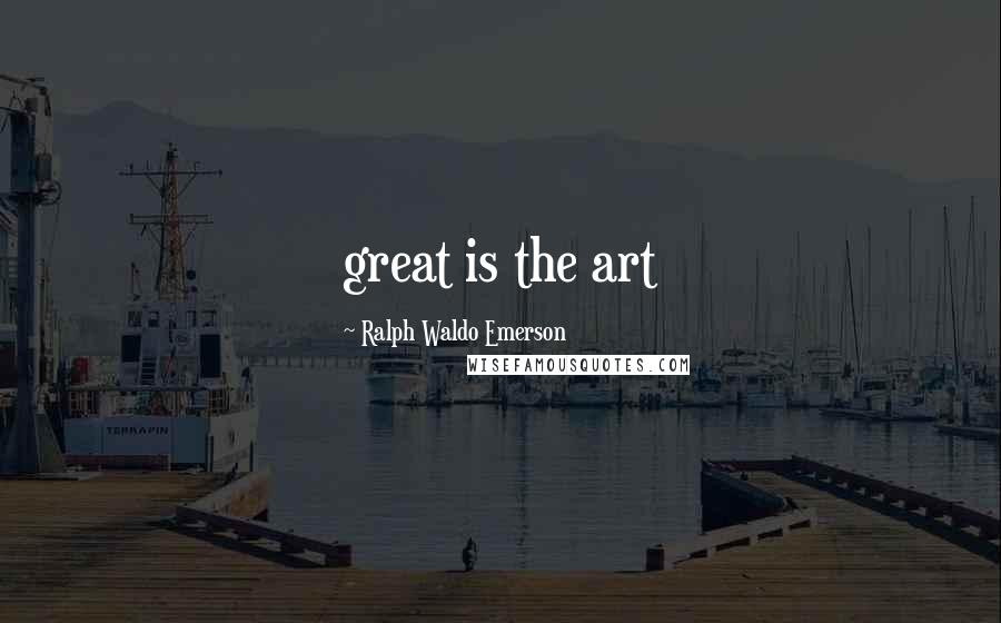 Ralph Waldo Emerson Quotes: great is the art