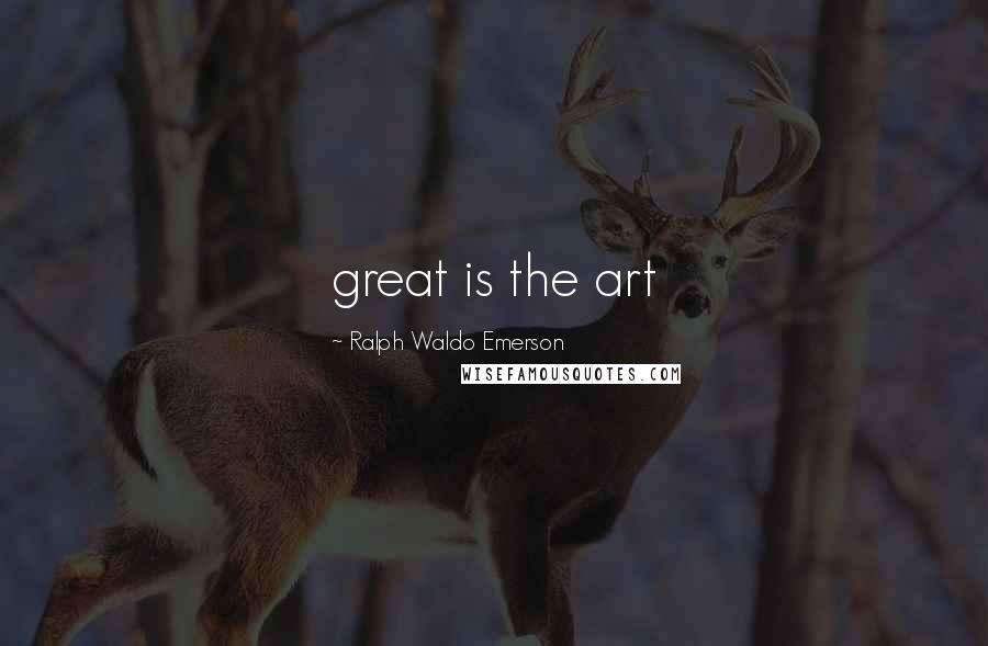 Ralph Waldo Emerson Quotes: great is the art