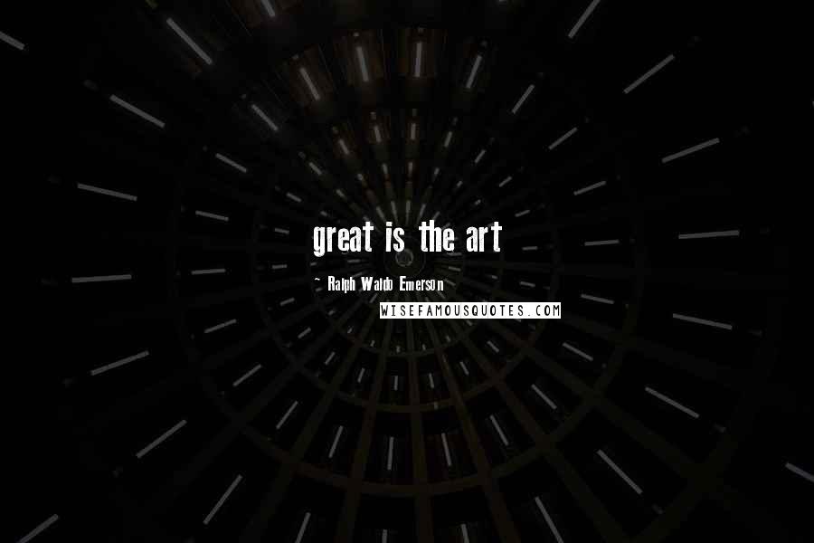 Ralph Waldo Emerson Quotes: great is the art