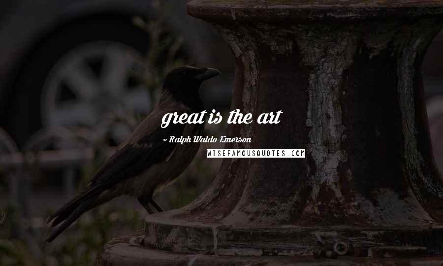 Ralph Waldo Emerson Quotes: great is the art