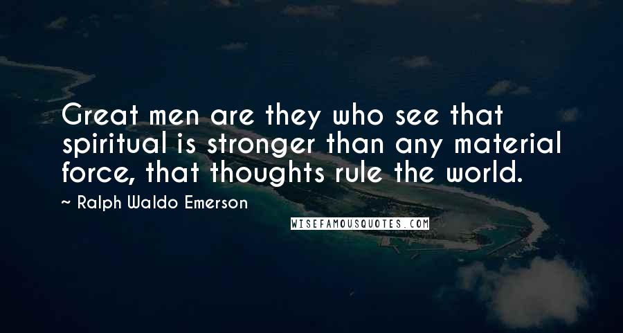 Ralph Waldo Emerson Quotes: Great men are they who see that spiritual is stronger than any material force, that thoughts rule the world.