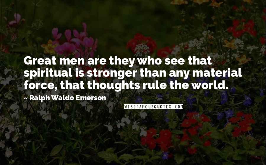 Ralph Waldo Emerson Quotes: Great men are they who see that spiritual is stronger than any material force, that thoughts rule the world.