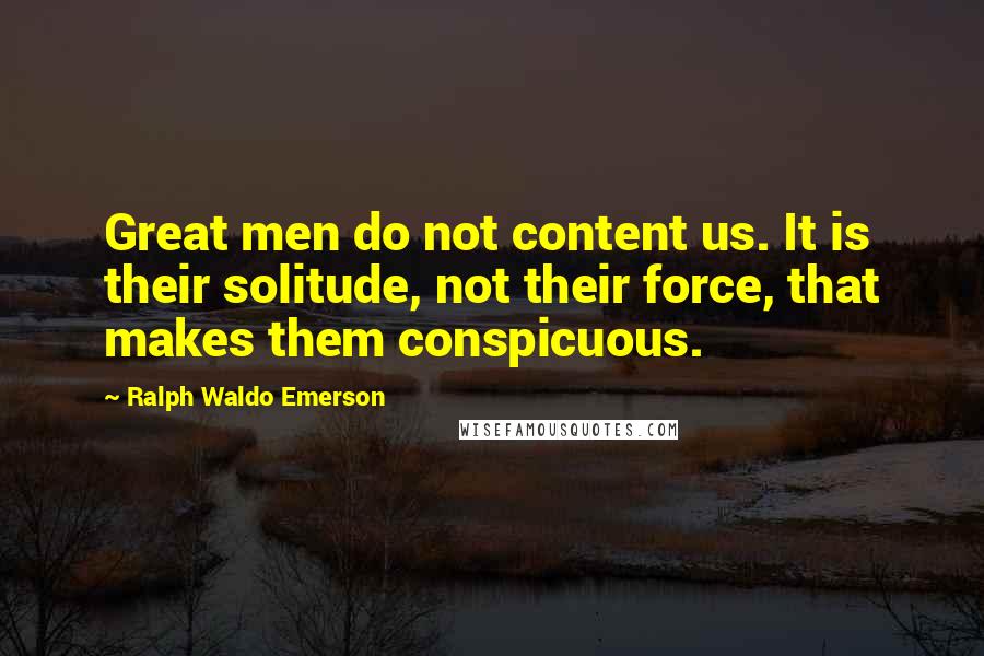 Ralph Waldo Emerson Quotes: Great men do not content us. It is their solitude, not their force, that makes them conspicuous.